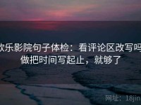 欧乐影院句子体检：看评论区改写吗，做把时间写起止，就够了