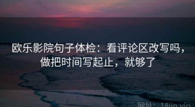 欧乐影院句子体检：看评论区改写吗，做把时间写起止，就够了
