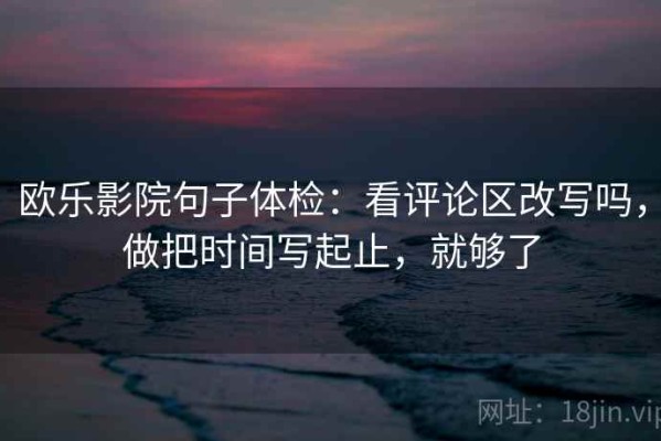 欧乐影院句子体检：看评论区改写吗，做把时间写起止，就够了