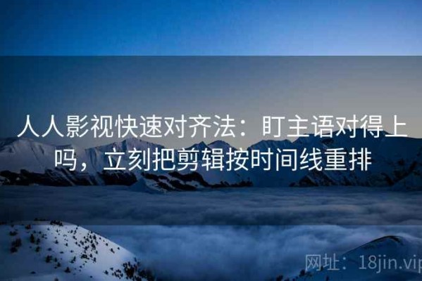 人人影视快速对齐法：盯主语对得上吗，立刻把剪辑按时间线重排