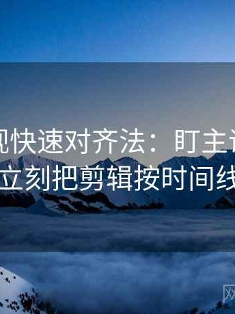 人人影视快速对齐法：盯主语对得上吗，立刻把剪辑按时间线重排