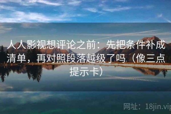 人人影视想评论之前：先把条件补成清单，再对照段落越级了吗（像三点提示卡）