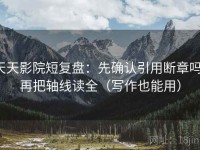 天天影院短复盘：先确认引用断章吗，再把轴线读全（写作也能用）