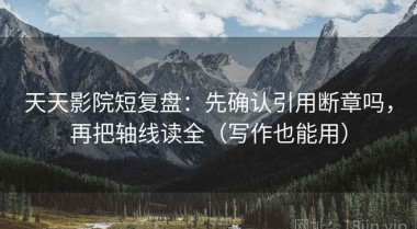 天天影院短复盘：先确认引用断章吗，再把轴线读全（写作也能用）