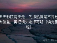天天影院两步走：先抓热度是不是放大偏差，再把镜头选择写明（读完更稳）