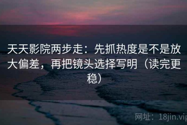 天天影院两步走：先抓热度是不是放大偏差，再把镜头选择写明（读完更稳）