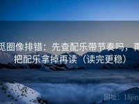 觅圈像排错：先查配乐带节奏吗，再把配乐拿掉再读（读完更稳）