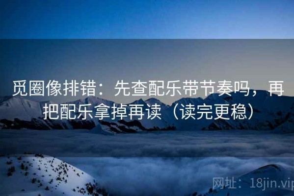 觅圈像排错：先查配乐带节奏吗，再把配乐拿掉再读（读完更稳）