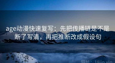 age动漫快速复写：先把传播链是不是断了写清，再把推断改成假设句