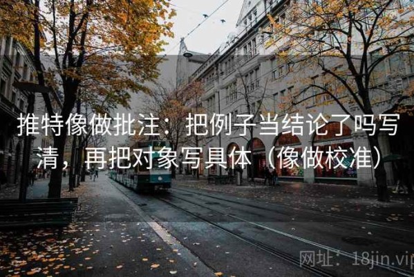 推特像做批注：把例子当结论了吗写清，再把对象写具体（像做校准）