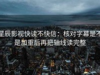 星辰影视快读不快信：核对字幕是不是加重后再把轴线读完整