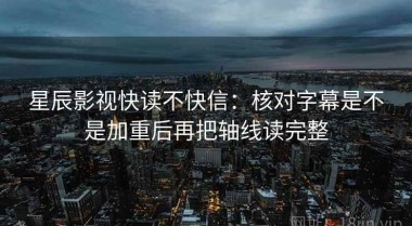 星辰影视快读不快信：核对字幕是不是加重后再把轴线读完整