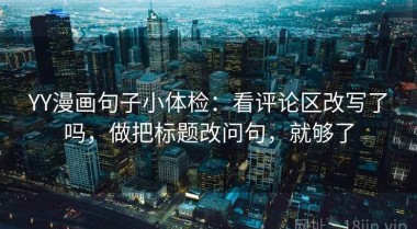 YY漫画句子小体检：看评论区改写了吗，做把标题改问句，就够了