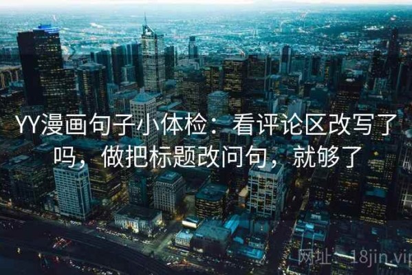 YY漫画句子小体检：看评论区改写了吗，做把标题改问句，就够了