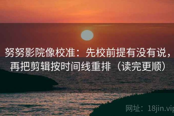 努努影院像校准：先校前提有没有说，再把剪辑按时间线重排（读完更顺）
