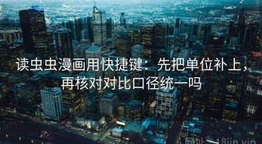 读虫虫漫画用快捷键：先把单位补上，再核对对比口径统一吗