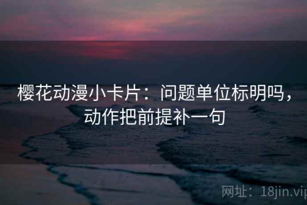 樱花动漫小卡片：问题单位标明吗，动作把前提补一句