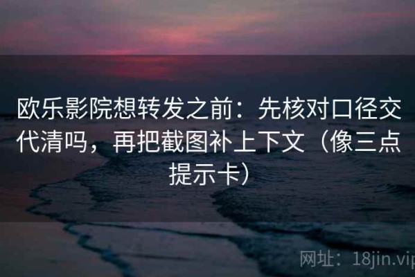 欧乐影院想转发之前：先核对口径交代清吗，再把截图补上下文（像三点提示卡）