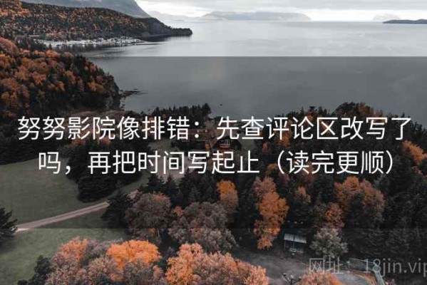 努努影院像排错：先查评论区改写了吗，再把时间写起止（读完更顺）