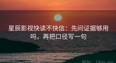星辰影视快读不快信：先问证据够用吗，再把口径写一句