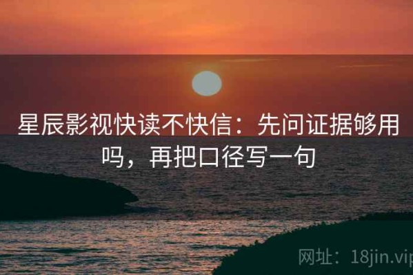 星辰影视快读不快信：先问证据够用吗，再把口径写一句
