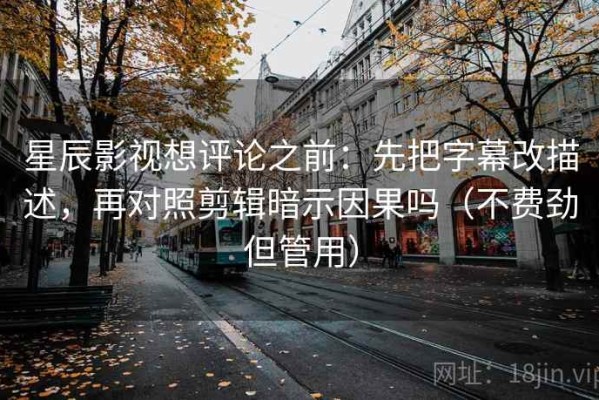 星辰影视想评论之前：先把字幕改描述，再对照剪辑暗示因果吗（不费劲但管用）