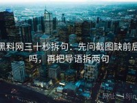 黑料网三十秒拆句：先问截图缺前后吗，再把导语拆两句