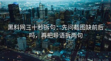 黑料网三十秒拆句：先问截图缺前后吗，再把导语拆两句