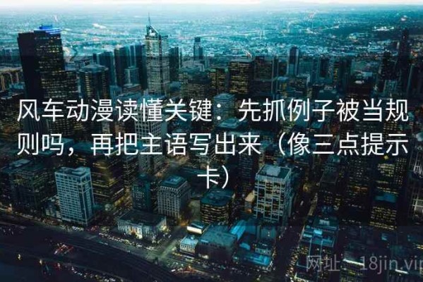 风车动漫读懂关键：先抓例子被当规则吗，再把主语写出来（像三点提示卡）