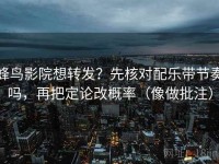 蜂鸟影院想转发？先核对配乐带节奏吗，再把定论改概率（像做批注）