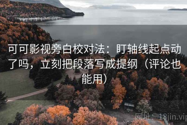 可可影视旁白校对法：盯轴线起点动了吗，立刻把段落写成提纲（评论也能用）