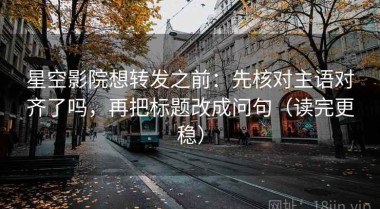 星空影院想转发之前：先核对主语对齐了吗，再把标题改成问句（读完更稳）