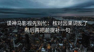 读神马影视先别忙：核对因果词乱了吗后再把前提补一句