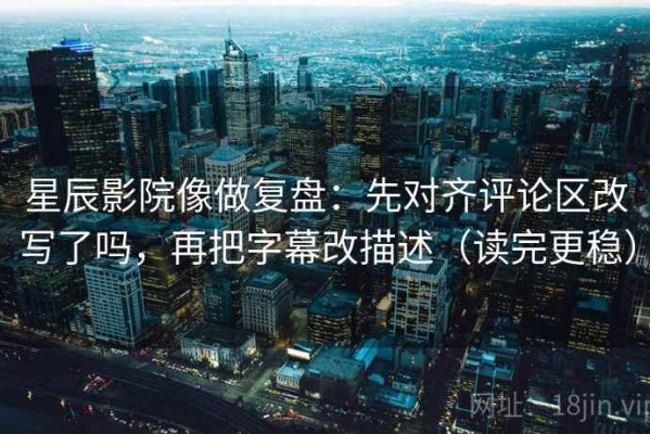 星辰影院像做复盘：先对齐评论区改写了吗，再把字幕改描述（读完更稳）