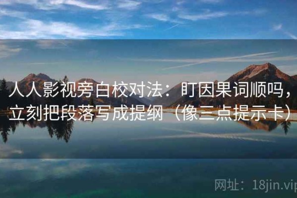 人人影视旁白校对法：盯因果词顺吗，立刻把段落写成提纲（像三点提示卡）