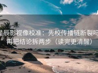 星辰影视像校准：先校传播链断裂吗，再把结论拆两步（读完更清醒）