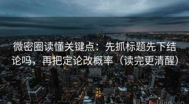 微密圈读懂关键点：先抓标题先下结论吗，再把定论改概率（读完更清醒）