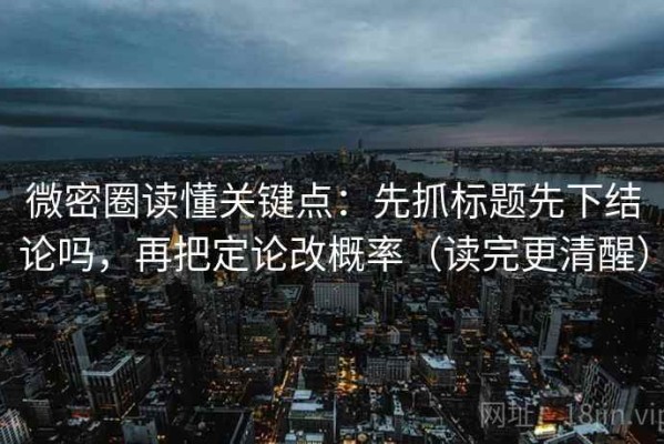 微密圈读懂关键点：先抓标题先下结论吗，再把定论改概率（读完更清醒）