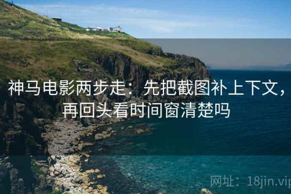 神马电影两步走：先把截图补上下文，再回头看时间窗清楚吗