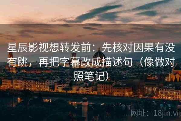星辰影视想转发前：先核对因果有没有跳，再把字幕改成描述句（像做对照笔记）