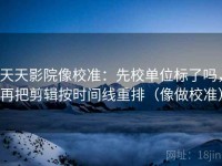 天天影院像校准：先校单位标了吗，再把剪辑按时间线重排（像做校准）
