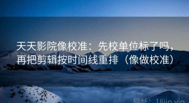 天天影院像校准：先校单位标了吗，再把剪辑按时间线重排（像做校准）