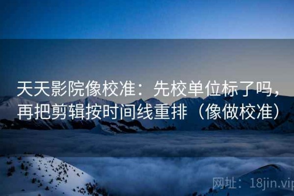 天天影院像校准：先校单位标了吗，再把剪辑按时间线重排（像做校准）