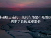 韩漫屋三连问：先问段落是不是跳级，再把定论改成概率句