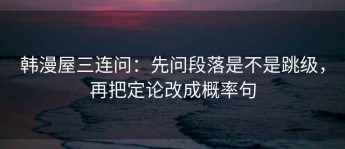 韩漫屋三连问：先问段落是不是跳级，再把定论改成概率句