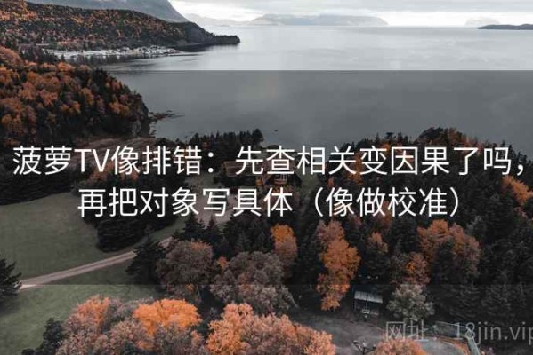 菠萝TV像排错：先查相关变因果了吗，再把对象写具体（像做校准）