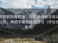 努努影院像校准：先校轴线有没有动起点，再把字幕改成描述句（评论也能用）