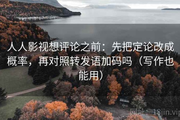 人人影视想评论之前：先把定论改成概率，再对照转发语加码吗（写作也能用）