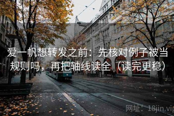 爱一帆想转发之前：先核对例子被当规则吗，再把轴线读全（读完更稳）