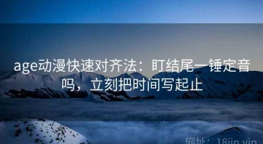 age动漫快速对齐法：盯结尾一锤定音吗，立刻把时间写起止
